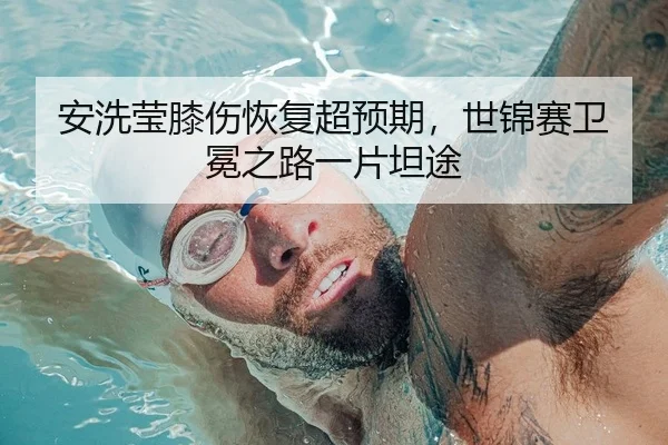 安洗莹膝伤恢复超预期，世锦赛卫冕之路一片坦途